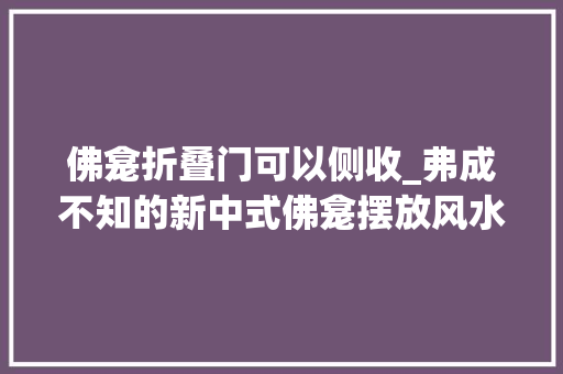 佛龛折叠门可以侧收_弗成不知的新中式佛龛摆放风水家装佛龛这样做白叟们一定喜好