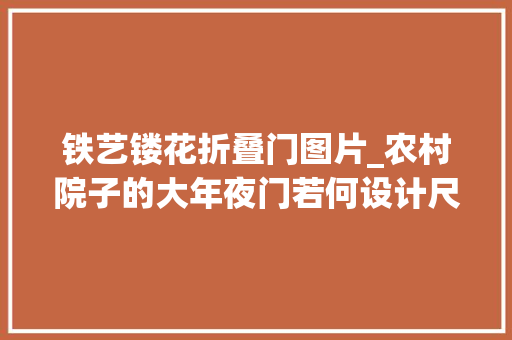 铁艺镂花折叠门图片_农村院子的大年夜门若何设计尺寸若干合适专业设计师给出建议