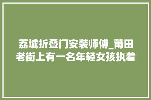 荔城折叠门安装师傅_莆田老街上有一名年轻女孩执着平易近间剪纸艺术在一张张红纸上剪出别样风云