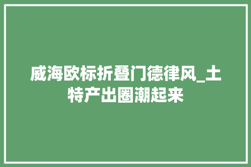 威海欧标折叠门德律风_土特产出圈潮起来