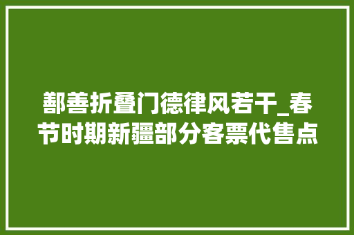 鄯善折叠门德律风若干_春节时期新疆部分客票代售点将调解营业时间