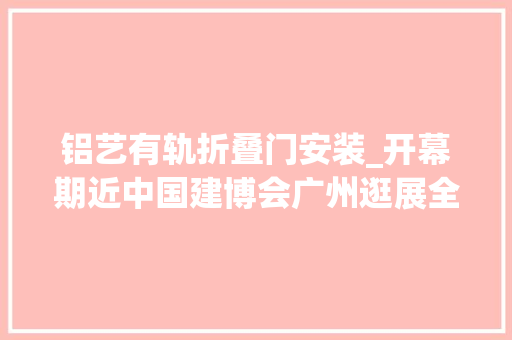铝艺有轨折叠门安装_开幕期近中国建博会广州逛展全攻略火速收藏