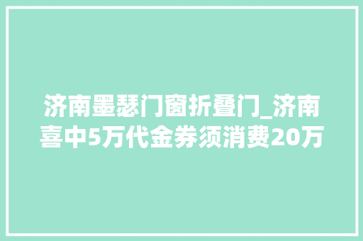 济南墨瑟门窗折叠门_济南喜中5万代金券须消费20万墨瑟门窗被疑商业敲诈