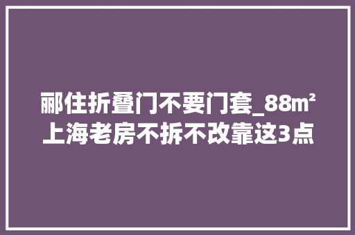 郦住折叠门不要门套_88㎡上海老房不拆不改靠这3点照样逆袭