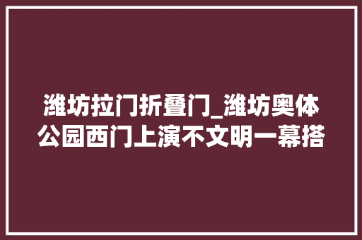 潍坊拉门折叠门_潍坊奥体公园西门上演不文明一幕搭客抄近道爬门翻护栏