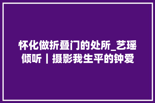 怀化做折叠门的处所_艺瑶倾听｜摄影我生平的钟爱