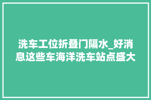 洗车工位折叠门隔水_好消息这些车海洋洗车站点盛大开业邀您畅洗迎五一