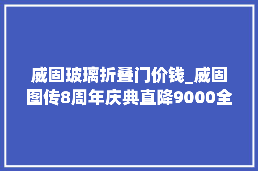 威固玻璃折叠门价钱_威固图传8周年庆典直降9000全年最低价