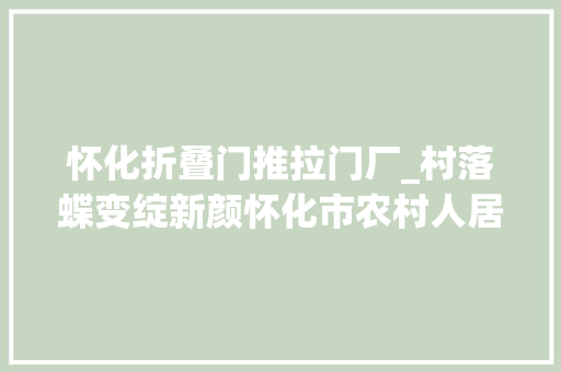 怀化折叠门推拉门厂_村落蝶变绽新颜怀化市农村人居情形整治提升工作综述