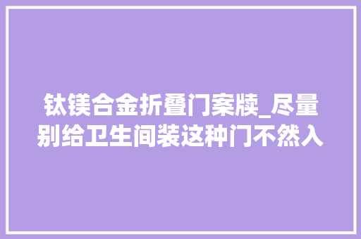 钛镁合金折叠门案牍_尽量别给卫生间装这种门不然入住一年后就会后悔白白浪费钱