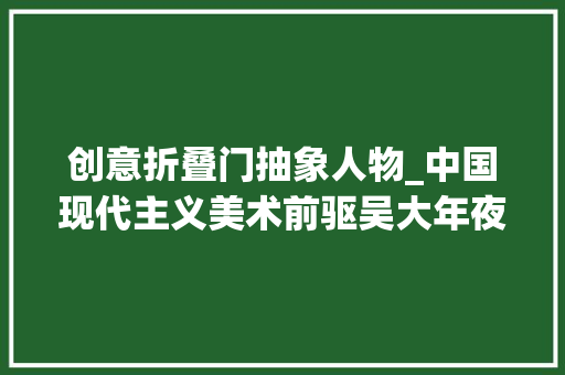 创意折叠门抽象人物_中国现代主义美术前驱吴大年夜羽抽象全家福首次现身