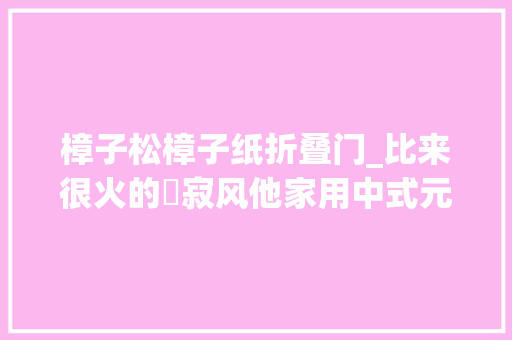 樟子松樟子纸折叠门_比来很火的侘寂风他家用中式元素完美复制好治愈的家居感