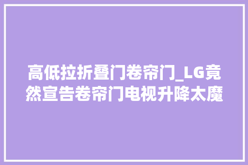 高低拉折叠门卷帘门_LG竟然宣告卷帘门电视升降太魔性了我有些停不下来