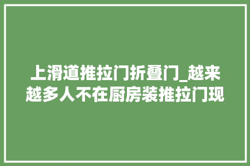 上滑道推拉门折叠门_越来越多人不在厨房装推拉门现在盛行这种移门美观又好用