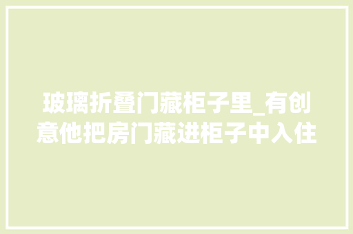 玻璃折叠门藏柜子里_有创意他把房门藏进柜子中入住才知有远见家有小孩就照着装
