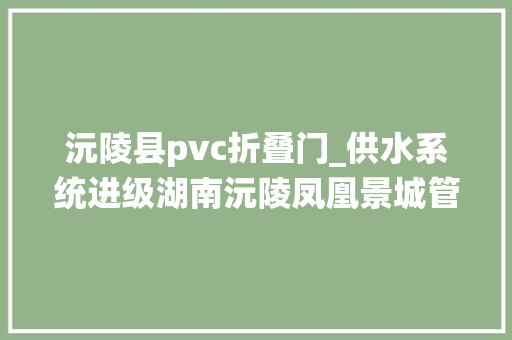 沅陵县pvc折叠门_供水系统进级湖南沅陵凤凰景城管道改造项目圆满收官