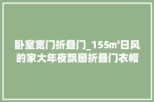 卧室宽门折叠门_155㎡日风的家大年夜飘窗折叠门衣帽间这个家再住50年也不会腻
