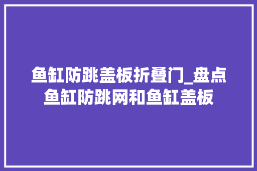 鱼缸防跳盖板折叠门_盘点鱼缸防跳网和鱼缸盖板