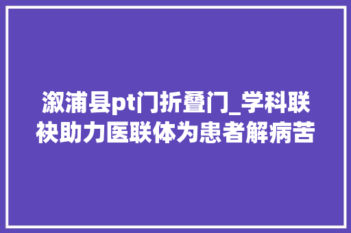 溆浦县pt门折叠门_学科联袂助力医联体为患者解病苦