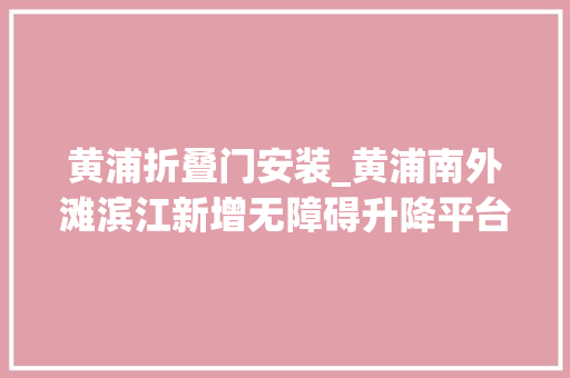 黄浦折叠门安装_黄浦南外滩滨江新增无障碍升降平台专业人员24小时供应做事→