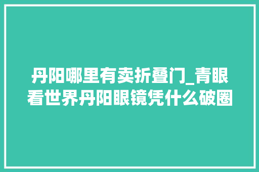 丹阳哪里有卖折叠门_青眼看世界丹阳眼镜凭什么破圈