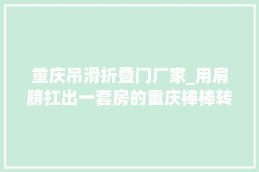 重庆吊滑折叠门厂家_用肩膀扛出一套房的重庆棒棒转型之路在何方