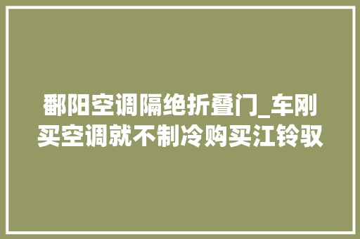 鄱阳空调隔绝折叠门_车刚买空调就不制冷购买江铃驭胜遇难堪