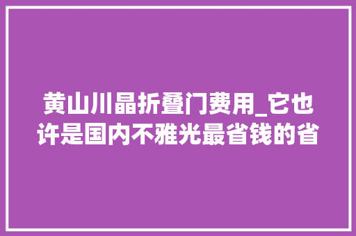 黄山川晶折叠门费用_它也许是国内不雅光最省钱的省了A级景区免门票高速过路费5折