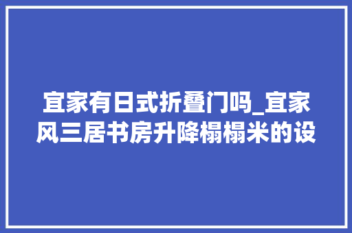 宜家有日式折叠门吗_宜家风三居书房升降榻榻米的设计很赞知足多样化的需求