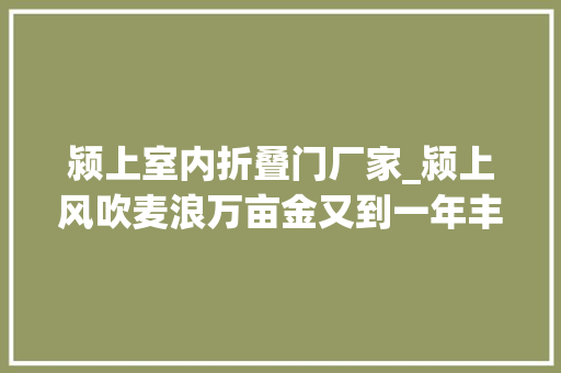 颍上室内折叠门厂家_颍上风吹麦浪万亩金又到一年丰收时
