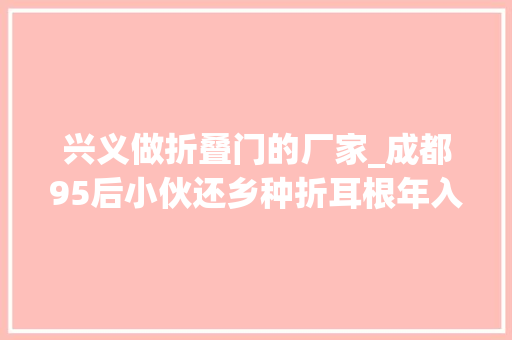 兴义做折叠门的厂家_成都95后小伙还乡种折耳根年入百万闯出新寰宇