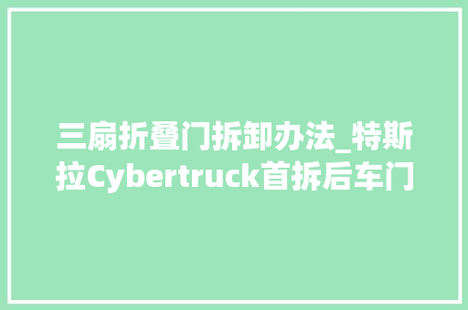 三扇折叠门拆卸办法_特斯拉Cybertruck首拆后车门装错铰链