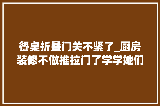 餐桌折叠门关不紧了_厨房装修不做推拉门了学学她们家是真好用