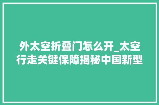 外太空折叠门怎么开_太空行走关键保障揭秘中国新型飞天舱外服