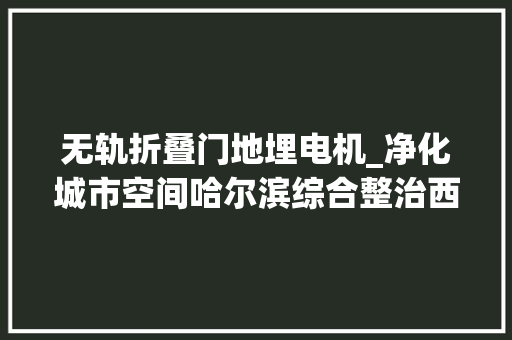 无轨折叠门地埋电机_净化城市空间哈尔滨综合整治西二环沿线架空线缆
