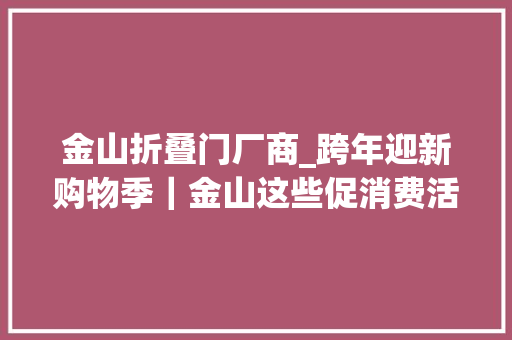 金山折叠门厂商_跨年迎新购物季｜金山这些促消费活动别错过购物中央篇