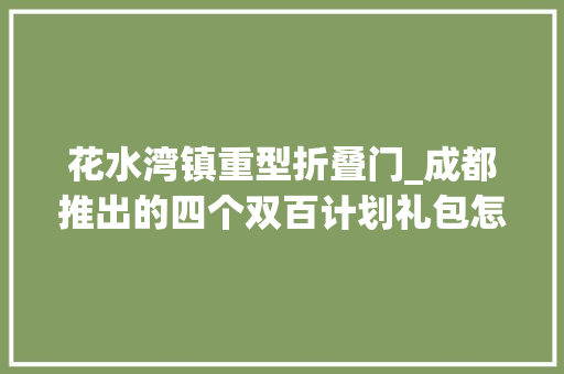花水湾镇重型折叠门_成都推出的四个双百计划礼包怎么玩规则来了→