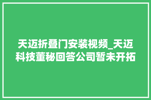 天迈折叠门安装视频_天迈科技董秘回答公司暂未开拓针对乘用车的相关产品