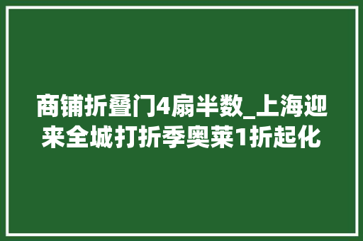 商铺折叠门4扇半数_上海迎来全城打折季奥莱1折起化妆品58折家电折半新车55折…这样买最划算