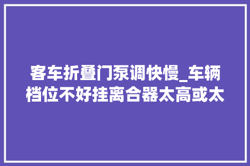 客车折叠门泵调快慢_车辆档位不好挂离合器太高或太低胖哥教大年夜家自己着手调总泵