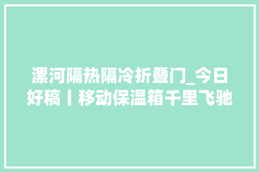 漯河隔热隔冷折叠门_今日好稿丨移动保温箱千里飞驰货品仅升温04℃
