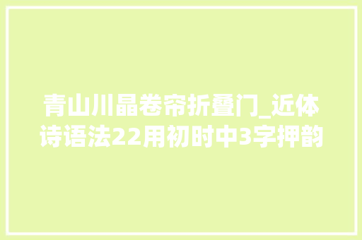青山川晶卷帘折叠门_近体诗语法22用初时中3字押韵这些用法是凑韵吗