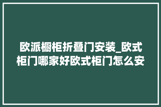 欧派橱柜折叠门安装_欧式柜门哪家好欧式柜门怎么安装姑苏装修过来人经验