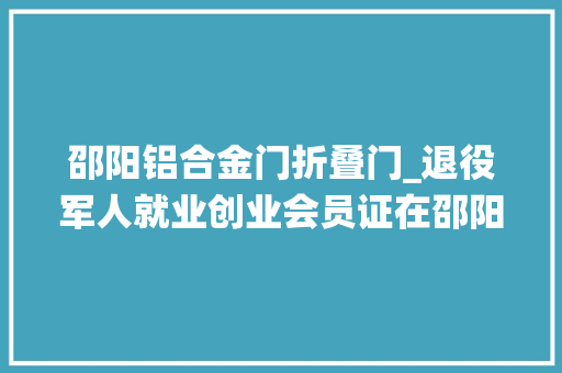 邵阳铝合金门折叠门_退役军人就业创业会员证在邵阳关爱老兵诚信企业店可以享受优惠啦