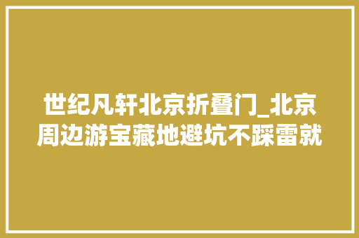 世纪凡轩北京折叠门_北京周边游宝藏地避坑不踩雷就这么玩
