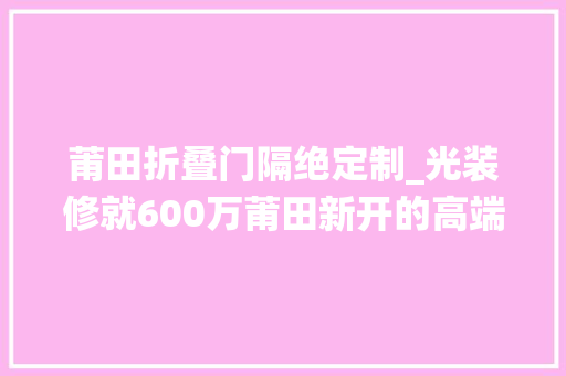 莆田折叠门隔绝定制_光装修就600万莆田新开的高端莆仙餐厅看完人均我笑了…