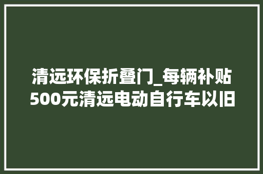 清远环保折叠门_每辆补贴500元清远电动自行车以旧换新活动来了