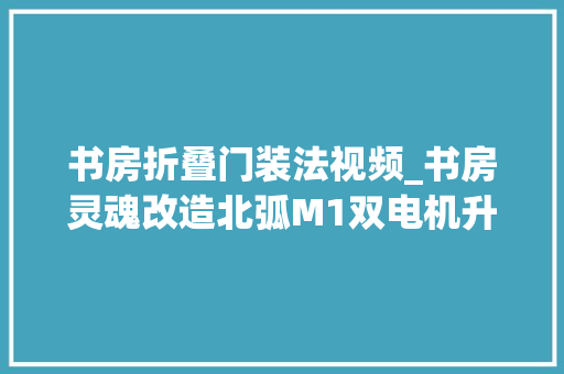 书房折叠门装法视频_书房灵魂改造北弧M1双电机升降桌助我杀青完美桌搭