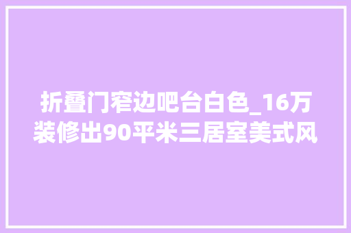 折叠门窄边吧台白色_16万装修出90平米三居室美式风格看过的人都点赞和信玲珑府装修