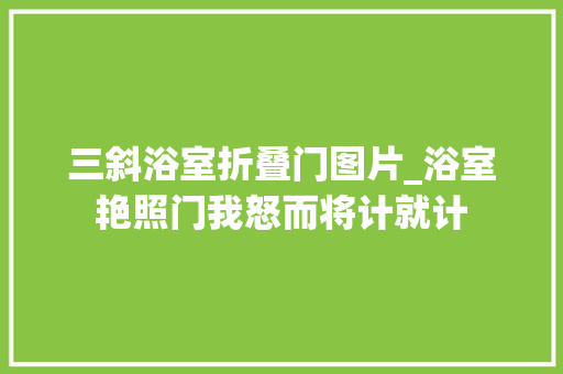 三斜浴室折叠门图片_浴室艳照门我怒而将计就计